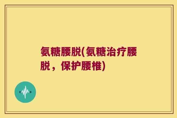 氨糖腰脱(氨糖腰脱,保护腰椎) 氨糖腰脱(氨糖腰脱,保护腰椎)