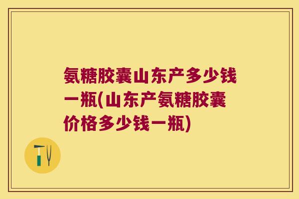 氨糖胶囊山东产多少钱一瓶(山东产氨糖胶囊价格多少钱一瓶) 氨糖胶囊山东产多少钱一瓶(山东产氨糖胶囊价格多少钱一瓶)