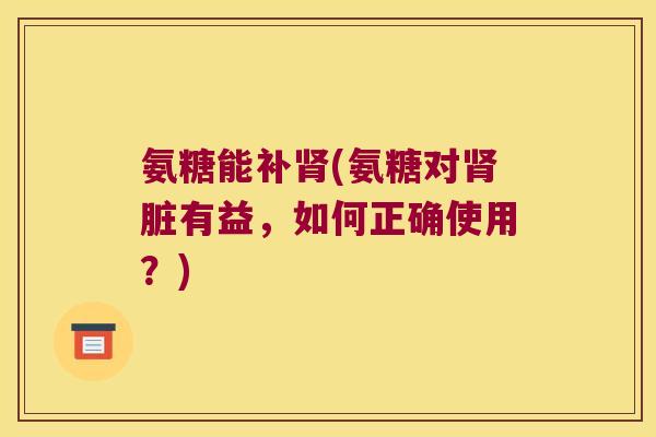 氨糖能补(氨糖对脏有益,如何正确使用?) 氨糖能补(氨糖对脏有益,如何正确使用?)
