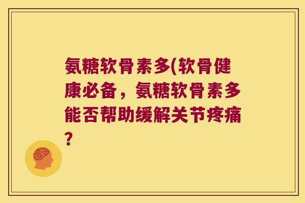 氨糖软骨素多(软骨健康必备,氨糖软骨素多能否帮助缓解关节? 氨糖软骨素多(软骨健康必备,氨糖软骨素多能否帮助缓解关节?