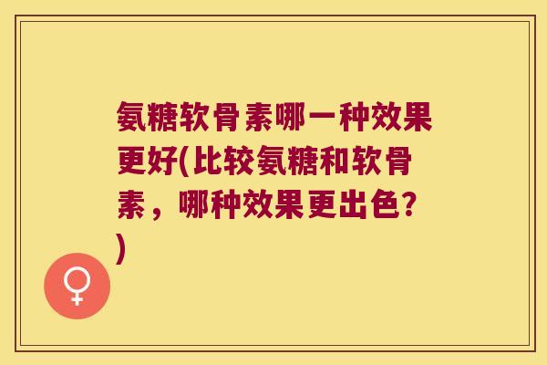 氨糖软骨素哪一种效果更好(比较氨糖和软骨素,哪种效果更出色?) 氨糖软骨素哪一种效果更好(比较氨糖和软骨素,哪种效果更出色?)