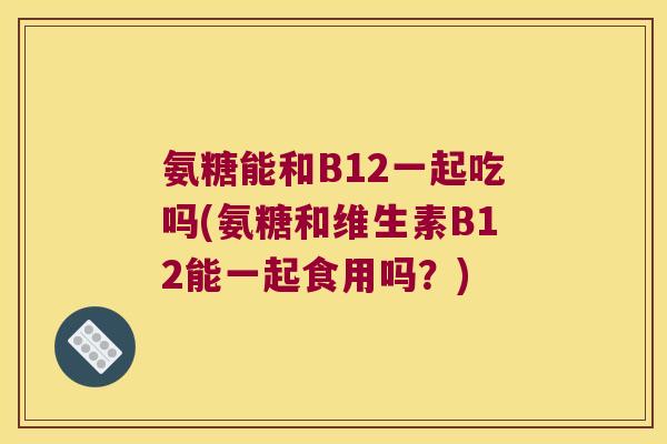 氨糖能和B12一起吃吗(氨糖和维生素B12能一起食用吗?) 氨糖能和B12一起吃吗(氨糖和维生素B12能一起食用吗?)