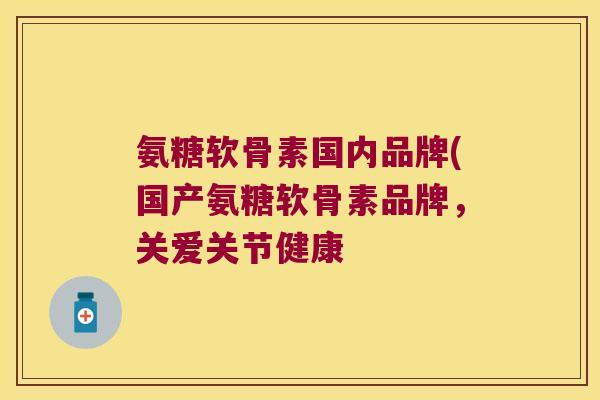 氨糖软骨素国内品牌(国产氨糖软骨素品牌,关爱关节健康 氨糖软骨素国内品牌(国产氨糖软骨素品牌,关爱关节健康