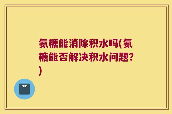 氨糖能消除积水吗(氨糖能否解决积水问题？)