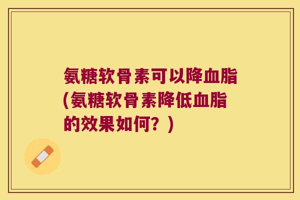 氨糖软骨素可以降(氨糖软骨素降低的效果如何?) 氨糖软骨素可以降(氨糖软骨素降低的效果如何?)