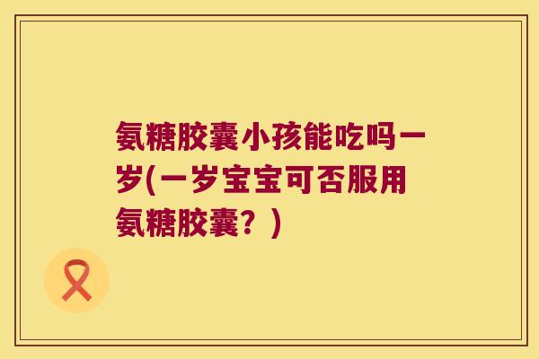 氨糖胶囊小孩能吃吗一岁(一岁宝宝可否服用氨糖胶囊?) 氨糖胶囊小孩能吃吗一岁(一岁宝宝可否服用氨糖胶囊?)