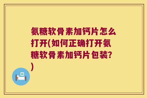 氨糖软骨素加钙片怎么打开(如何正确打开氨糖软骨素加钙片包装?) 氨糖软骨素加钙片怎么打开(如何正确打开氨糖软骨素加钙片包装?)