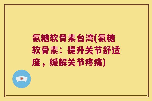 氨糖软骨素台湾(氨糖软骨素:提升关节舒适度,缓解关节) 氨糖软骨素台湾(氨糖软骨素:提升关节舒适度,缓解关节)