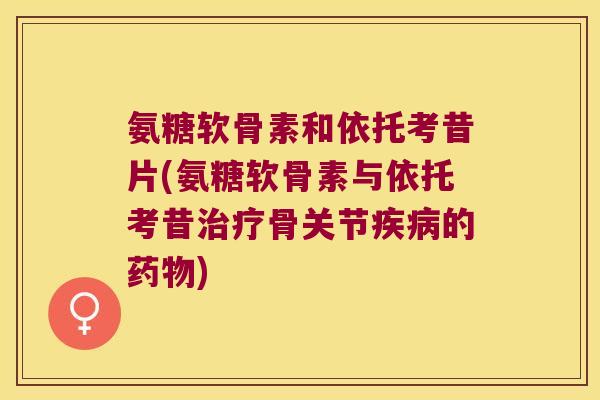 氨糖软骨素和依托考昔片(氨糖软骨素与依托考昔骨关节的) 氨糖软骨素和依托考昔片(氨糖软骨素与依托考昔骨关节的)