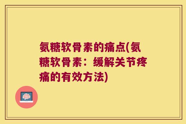 氨糖软骨素的痛点(氨糖软骨素:缓解关节的有效方法) 氨糖软骨素的痛点(氨糖软骨素:缓解关节的有效方法)