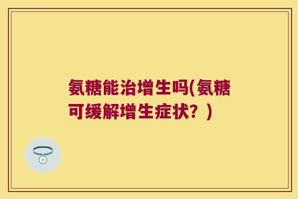 氨糖能增生吗(氨糖可缓解增生症状?) 氨糖能增生吗(氨糖可缓解增生症状?)