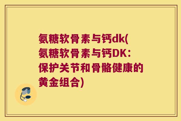 氨糖软骨素与钙dk(氨糖软骨素与钙DK：保护关节和骨骼健康的黄金组合)