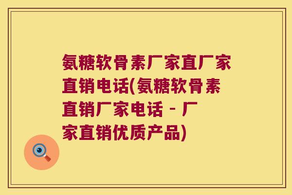 氨糖软骨素厂家直厂家直销电话(氨糖软骨素直销厂家电话 - 厂家直销优质产品)