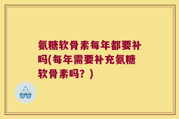 氨糖软骨素每年都要补吗(每年需要补充氨糖软骨素吗?) 氨糖软骨素每年都要补吗(每年需要补充氨糖软骨素吗?)
