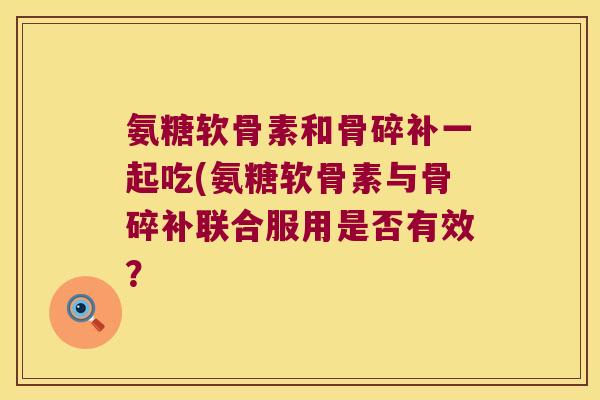 氨糖软骨素和骨碎补一起吃(氨糖软骨素与骨碎补联合服用是否有效？