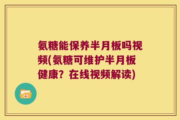 氨糖能保养吗视频(氨糖可维护健康？在线视频解读)