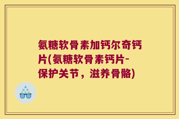 氨糖软骨素加钙尔奇钙片(氨糖软骨素钙片-保护关节,滋养骨骼) 氨糖软骨素加钙尔奇钙片(氨糖软骨素钙片-保护关节,滋养骨骼)