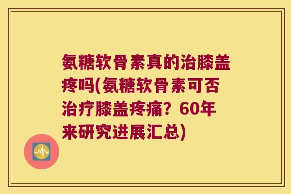 氨糖软骨素真的膝盖疼吗(氨糖软骨素可否膝盖?60年来研究进展汇总) 氨糖软骨素真的膝盖疼吗(氨糖软骨素可否膝盖?60年来研究进展汇总)