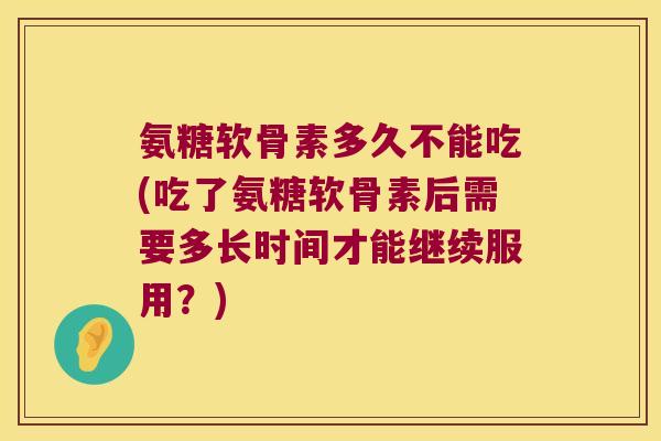 氨糖软骨素多久不能吃(吃了氨糖软骨素后需要多长时间才能继续服用?) 氨糖软骨素多久不能吃(吃了氨糖软骨素后需要多长时间才能继续服用?)