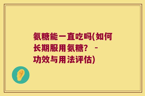 氨糖能一直吃吗(如何长期服用氨糖？ - 功效与用法评估)