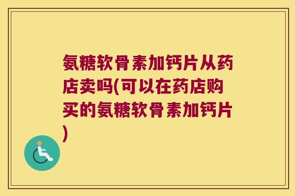 氨糖软骨素加钙片从药店卖吗(可以在药店购买的氨糖软骨素加钙片) 氨糖软骨素加钙片从药店卖吗(可以在药店购买的氨糖软骨素加钙片)