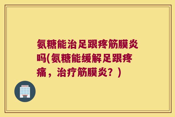 氨糖能足跟疼筋膜炎吗(氨糖能缓解足跟，筋膜炎？)