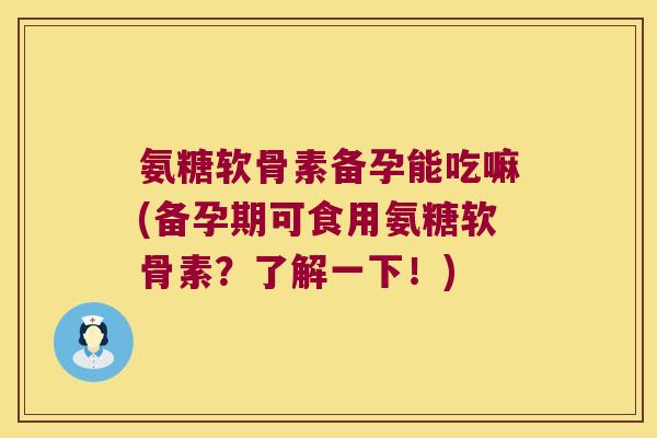 氨糖软骨素备孕能吃嘛(备孕期可食用氨糖软骨素?了解一下!) 氨糖软骨素备孕能吃嘛(备孕期可食用氨糖软骨素?了解一下!)