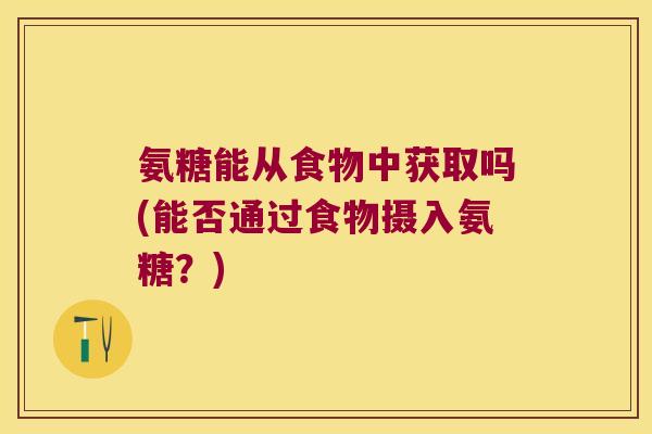 氨糖能从食物中获取吗(能否通过食物摄入氨糖?) 氨糖能从食物中获取吗(能否通过食物摄入氨糖?)
