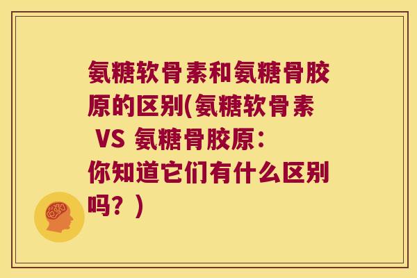 氨糖软骨素和氨糖骨胶原的区别(氨糖软骨素 VS 氨糖骨胶原:你知道它们有什么区别吗?) 氨糖软骨素和氨糖骨胶原的区别(氨糖软骨素 VS 氨糖骨胶原:你知道它们有什么区别吗?)