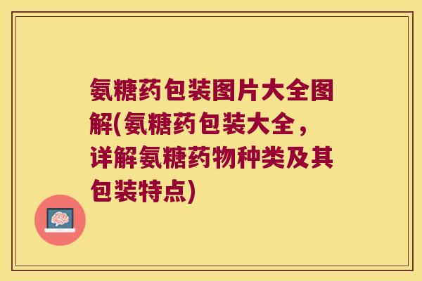 氨糖药包装图片大全图解(氨糖药包装大全，详解氨糖种类及其包装特点)