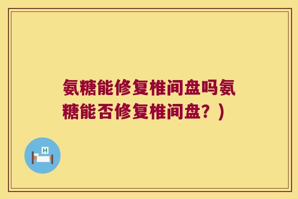 氨糖能修复椎间盘吗氨糖能否修复椎间盘?) 氨糖能修复椎间盘吗氨糖能否修复椎间盘?)