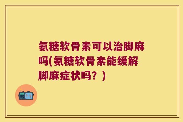 氨糖软骨素可以脚麻吗(氨糖软骨素能缓解脚麻症状吗?) 氨糖软骨素可以脚麻吗(氨糖软骨素能缓解脚麻症状吗?)