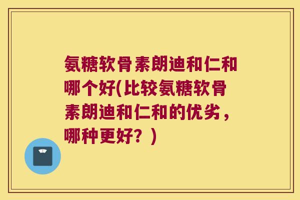 氨糖软骨素朗迪和仁和哪个好(比较氨糖软骨素朗迪和仁和的优劣，哪种更好？)