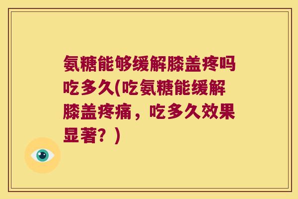 氨糖能够缓解膝盖疼吗吃多久(吃氨糖能缓解膝盖,吃多久效果显著?) 氨糖能够缓解膝盖疼吗吃多久(吃氨糖能缓解膝盖,吃多久效果显著?)