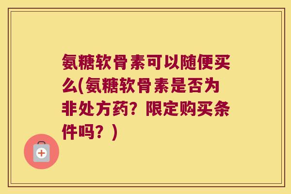 氨糖软骨素可以随便买么(氨糖软骨素是否为非处方药?限定购买条件吗?) 氨糖软骨素可以随便买么(氨糖软骨素是否为非处方药?限定购买条件吗?)