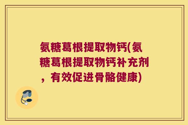 氨糖葛根提取物钙(氨糖葛根提取物钙补充剂,有效促进骨骼健康) 氨糖葛根提取物钙(氨糖葛根提取物钙补充剂,有效促进骨骼健康)