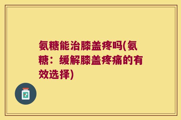 氨糖能膝盖疼吗(氨糖:缓解膝盖的有效选择) 氨糖能膝盖疼吗(氨糖:缓解膝盖的有效选择)