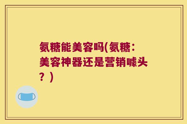 氨糖能美容吗(氨糖：美容神器还是营销噱头？)