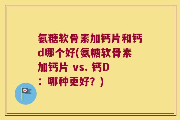 氨糖软骨素加钙片和钙d哪个好(氨糖软骨素加钙片 vs. 钙D:哪种更好?) 氨糖软骨素加钙片和钙d哪个好(氨糖软骨素加钙片 vs. 钙D:哪种更好?)
