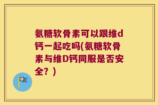 氨糖软骨素可以跟维d钙一起吃吗(氨糖软骨素与维D钙同服是否安全？)
