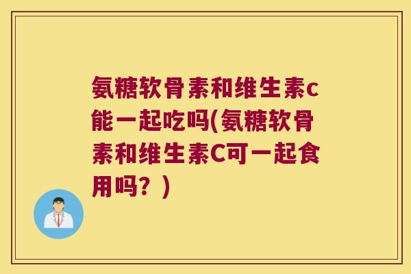 氨糖软骨素和维生素c能一起吃吗(氨糖软骨素和维生素C可一起食用吗?) 氨糖软骨素和维生素c能一起吃吗(氨糖软骨素和维生素C可一起食用吗?)