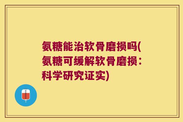 氨糖能软骨磨损吗(氨糖可缓解软骨磨损:科学研究证实) 氨糖能软骨磨损吗(氨糖可缓解软骨磨损:科学研究证实)