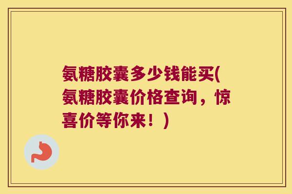 氨糖胶囊多少钱能买(氨糖胶囊价格查询,惊喜价等你来!) 氨糖胶囊多少钱能买(氨糖胶囊价格查询,惊喜价等你来!)