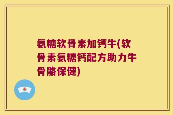 氨糖软骨素加钙牛(软骨素氨糖钙配方助力牛骨骼保健)