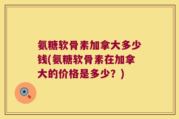 氨糖软骨素加拿大多少钱(氨糖软骨素在加拿大的价格是多少?) 氨糖软骨素加拿大多少钱(氨糖软骨素在加拿大的价格是多少?)