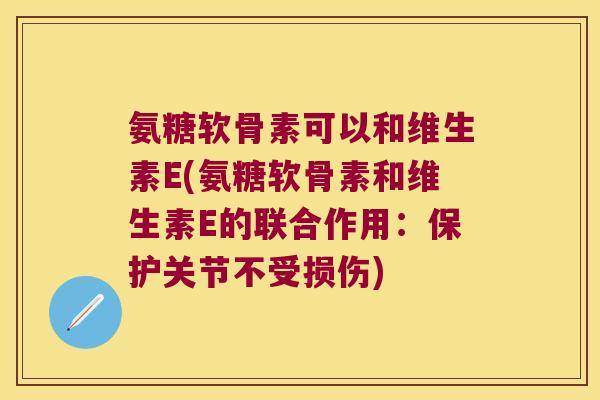 氨糖软骨素可以和维生素E(氨糖软骨素和维生素E的联合作用：保护关节不受损伤)