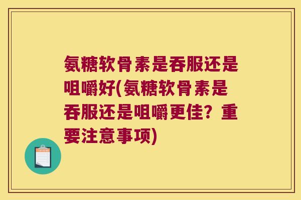 氨糖软骨素是吞服还是咀嚼好(氨糖软骨素是吞服还是咀嚼更佳？重要注意事项)