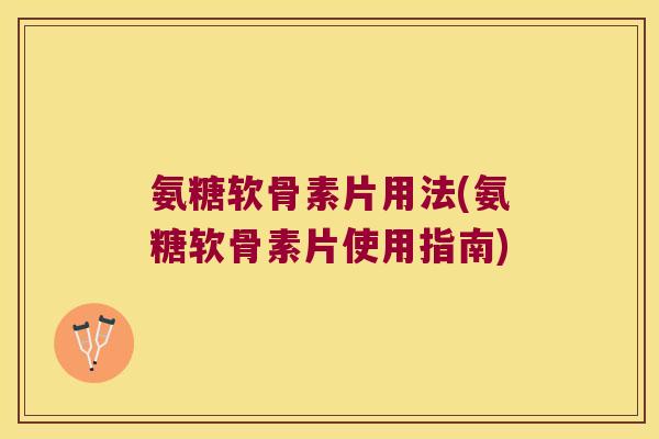 氨糖软骨素片用法(氨糖软骨素片使用指南) 氨糖软骨素片用法(氨糖软骨素片使用指南)