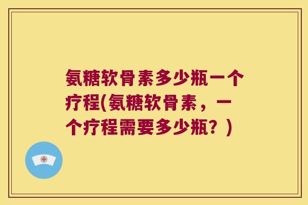 氨糖软骨素多少瓶一个疗程(氨糖软骨素,一个疗程需要多少瓶?) 氨糖软骨素多少瓶一个疗程(氨糖软骨素,一个疗程需要多少瓶?)