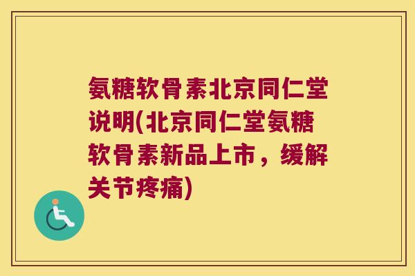 氨糖软骨素北京同仁堂说明(北京同仁堂氨糖软骨素新品上市，缓解关节)